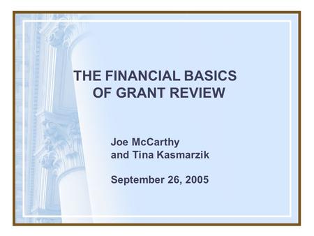 THE FINANCIAL BASICS OF GRANT REVIEW Joe McCarthy and Tina Kasmarzik September 26, 2005.
