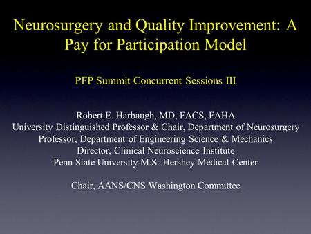 Neurosurgery and Quality Improvement: A Pay for Participation Model PFP Summit Concurrent Sessions III Robert E. Harbaugh, MD, FACS, FAHA University Distinguished.