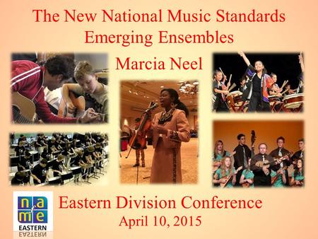 Eastern Division Conference April 10, 2015 Marcia Neel The New National Music Standards Emerging Ensembles.