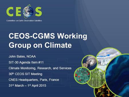 CEOS-CGMS Working Group on Climate John Bates, NOAA SIT-30 Agenda Item #11 Climate Monitoring, Research, and Services 30 th CEOS SIT Meeting CNES Headquarters,