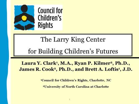 The Larry King Center for Building Children’s Futures Laura Y. Clark 1, M.A., Ryan P. Kilmer 2, Ph.D., James R. Cook 2, Ph.D., and Brett A. Loftis 1, J.D.