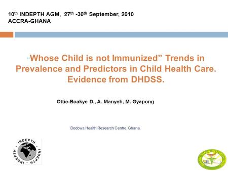 10 th INDEPTH AGM, 27 th -30 th September, 2010 ACCRA-GHANA “ Whose Child is not Immunized” Trends in Prevalence and Predictors in Child Health Care. Evidence.
