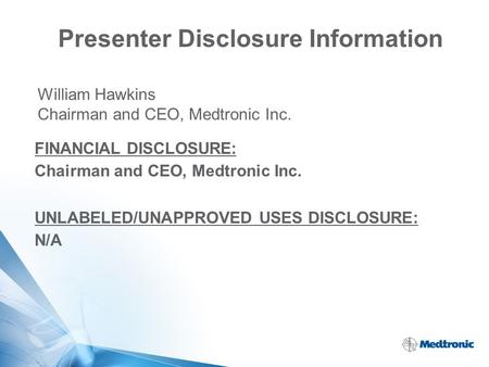 Presenter Disclosure Information William Hawkins Chairman and CEO, Medtronic Inc. FINANCIAL DISCLOSURE: Chairman and CEO, Medtronic Inc. UNLABELED/UNAPPROVED.