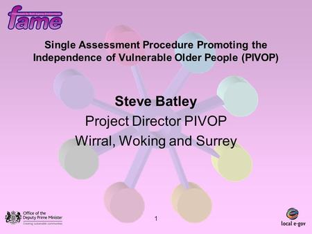 1 Single Assessment Procedure Promoting the Independence of Vulnerable Older People (PIVOP) Steve Batley Project Director PIVOP Wirral, Woking and Surrey.