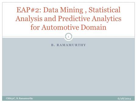B. RAMAMURTHY EAP#2: Data Mining, Statistical Analysis and Predictive Analytics for Automotive Domain CSE651C, B. Ramamurthy 1 6/28/2014.