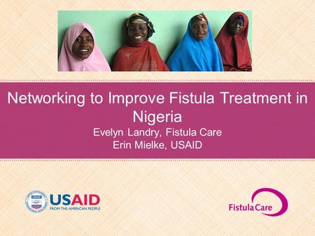 Networking to Improve Fistula Treatment in Nigeria Evelyn Landry, Fistula Care Erin Mielke, USAID.