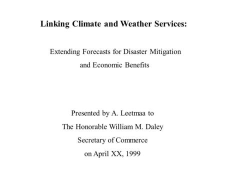 Linking Climate and Weather Services: Extending Forecasts for Disaster Mitigation and Economic Benefits Presented by A. Leetmaa to The Honorable William.