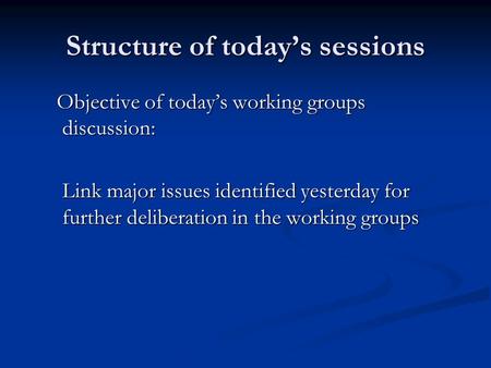 Structure of today’s sessions Objective of today’s working groups discussion: Objective of today’s working groups discussion: Link major issues identified.