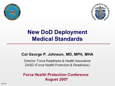 FR0060 New DoD Deployment Medical Standards Col George P. Johnson, MD, MPH, MHA Director, Force Readiness & Health Assurance DASD (Force Health Protection.