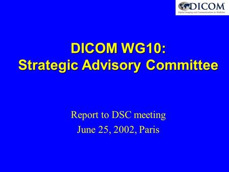 DICOM WG10: Strategic Advisory Committee Report to DSC meeting June 25, 2002, Paris.