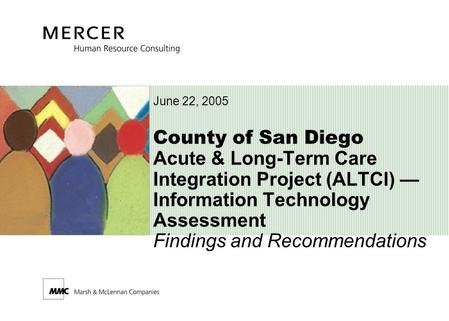 County of San Diego Acute & Long-Term Care Integration Project (ALTCI) — Information Technology Assessment Findings and Recommendations June 22, 2005.