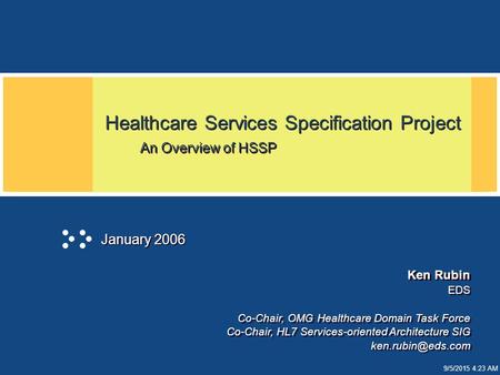 9/5/2015 4:24 AM Healthcare Services Specification Project An Overview of HSSP January 2006 Ken Rubin EDS Co-Chair, OMG Healthcare Domain Task Force Co-Chair,