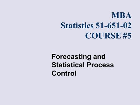 Forecasting and Statistical Process Control MBA Statistics 51-651-02 COURSE #5.