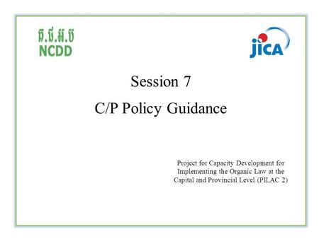 Session 7 C/P Policy Guidance Project for Capacity Development for Implementing the Organic Law at the Capital and Provincial Level (PILAC 2)