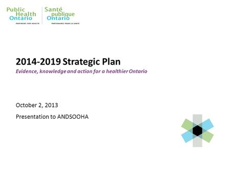 2014-2019 Strategic Plan Evidence, knowledge and action for a healthier Ontario October 2, 2013 Presentation to ANDSOOHA.