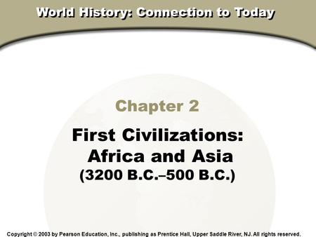 Chapter 2, Section Chapter 2 First Civilizations: Africa and Asia (3200 B.C.–500 B.C.) Copyright © 2003 by Pearson Education, Inc., publishing as Prentice.
