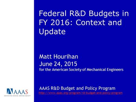 Federal R&D Budgets in FY 2016: Context and Update Matt Hourihan June 24, 2015 for the American Society of Mechanical Engineers AAAS R&D Budget and Policy.