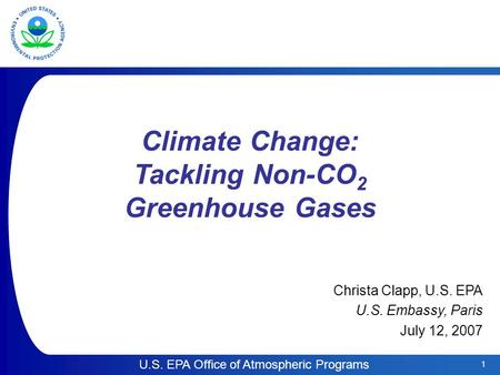 1 U.S. EPA Office of Atmospheric Programs Climate Change: Tackling Non-CO 2 Greenhouse Gases Christa Clapp, U.S. EPA U.S. Embassy, Paris July 12, 2007.