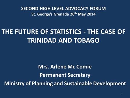 SECOND HIGH LEVEL ADVOCACY FORUM St. George’s Grenada 26 th May 2014 THE FUTURE OF STATISTICS - THE CASE OF TRINIDAD AND TOBAGO Mrs. Arlene Mc Comie Permanent.