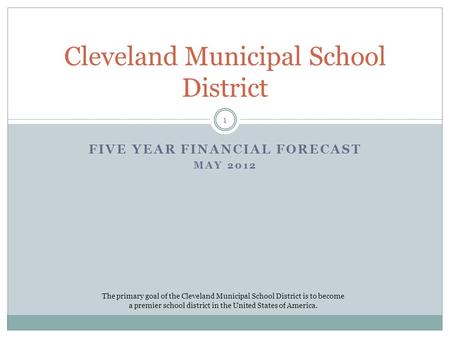FIVE YEAR FINANCIAL FORECAST MAY 2012 Cleveland Municipal School District The primary goal of the Cleveland Municipal School District is to become a premier.