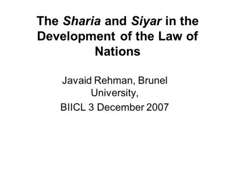 The Sharia and Siyar in the Development of the Law of Nations Javaid Rehman, Brunel University, BIICL 3 December 2007.