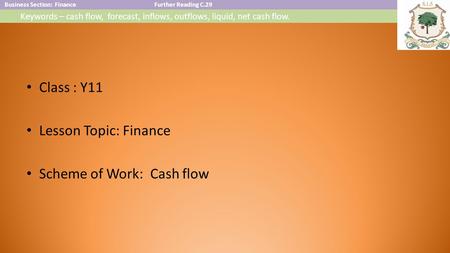 Business Section: FinanceFurther Reading C.29 Keywords – cash flow, forecast, inflows, outflows, liquid, net cash flow. Class : Y11 Lesson Topic: Finance.