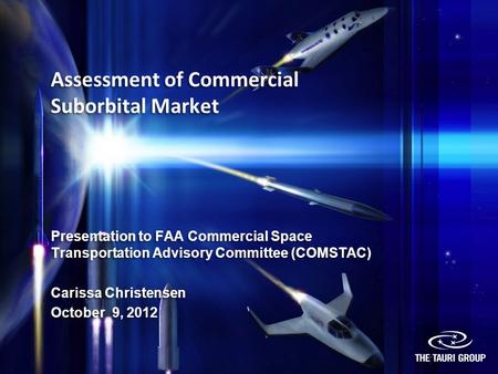 Assessment of Commercial Suborbital Market Presentation to FAA Commercial Space Transportation Advisory Committee (COMSTAC) Carissa Christensen October.