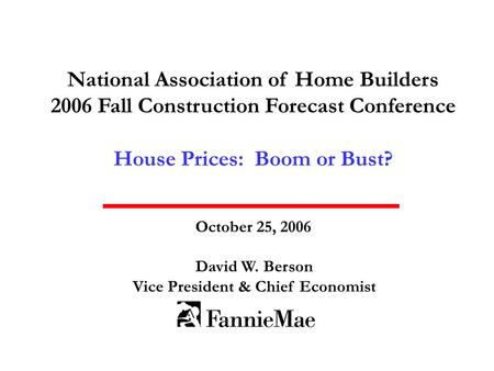 National Association of Home Builders 2006 Fall Construction Forecast Conference House Prices: Boom or Bust? October 25, 2006 David W. Berson Vice President.