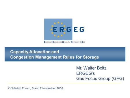 XV Madrid Forum, 6 and 7 November 2008 Capacity Allocation and Congestion Management Rules for Storage Mr. Walter Boltz ERGEG’s Gas Focus Group (GFG)