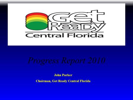 Progress Report 2010 John Parker Chairman, Get Ready Central Florida.