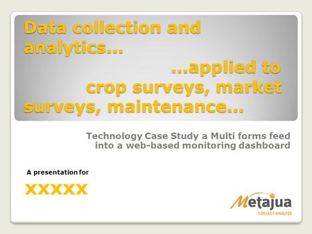 Data collection and analytics......applied to crop surveys, market surveys, maintenance... Technology Case Study a Multi forms feed into a web-based monitoring.