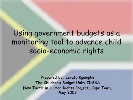 Using government budgets as a monitoring tool to advance child socio-economic rights Prepared by: Lerato Kgamphe The Children’s Budget Unit: IDASA New.