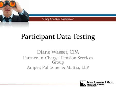 “Seeing Beyond the Numbers…” Participant Data Testing Diane Wasser, CPA Partner-In-Charge, Pension Services Group Amper, Politziner & Mattia, LLP.