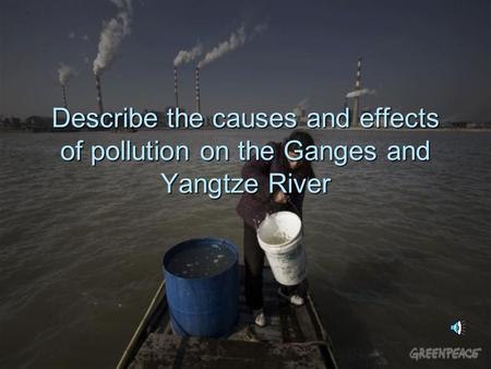 Describe the causes and effects of pollution on the Ganges and Yangtze River.