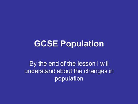 GCSE Population By the end of the lesson I will understand about the changes in population.