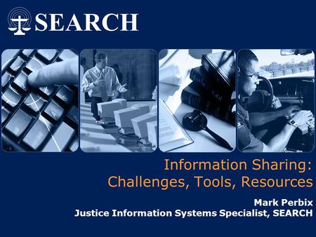 Information Sharing: Challenges, Tools, Resources Mark Perbix Justice Information Systems Specialist, SEARCH.