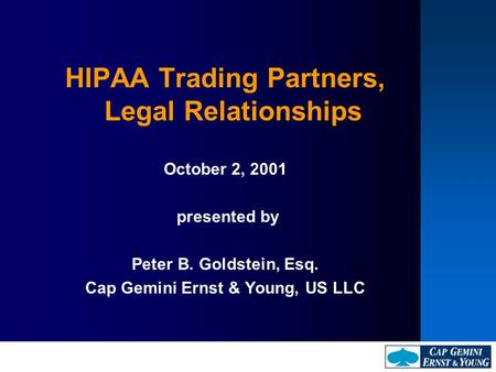 HIPAA Trading Partners, Legal Relationships October 2, 2001 presented by Peter B. Goldstein, Esq. Cap Gemini Ernst & Young, US LLC.