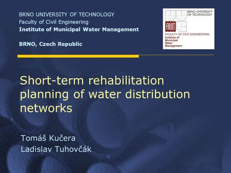 Short-term rehabilitation planning of water distribution networks Tomáš Kučera Ladislav Tuhovčák BRNO UNIVERSITY OF TECHNOLOGY Faculty of Civil Engineering.