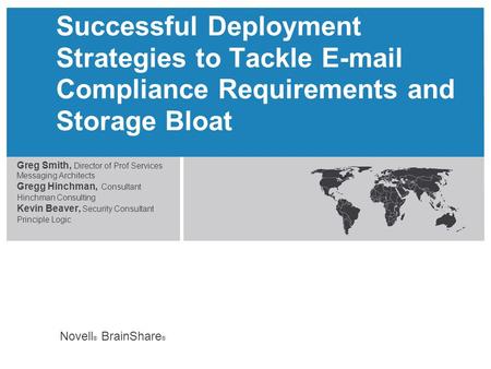Novell ® BrainShare ® Successful Deployment Strategies to Tackle E-mail Compliance Requirements and Storage Bloat Greg Smith, Director of Prof Services.