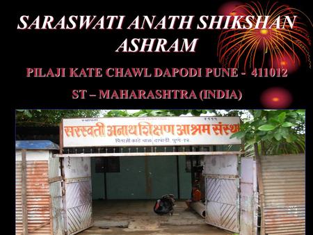SARASWATI ANATH SHIKSHAN ASHRAM PILAJI KATE CHAWL DAPODI PUNE - 411012 ST – MAHARASHTRA (INDIA)