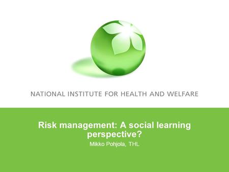 Risk management: A social learning perspective? Mikko Pohjola, THL.