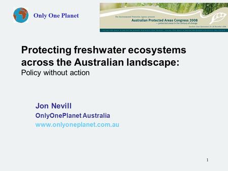 1 Only One Planet Jon Nevill OnlyOnePlanet Australia www.onlyoneplanet.com.au Protecting freshwater ecosystems across the Australian landscape: Policy.