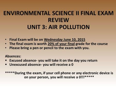 ENVIRONMENTAL SCIENCE II FINAL EXAM REVIEW UNIT 3: AIR POLLUTION Final Exam will be on Wednesday June 10, 2015 The final exam is worth 20% of your final.