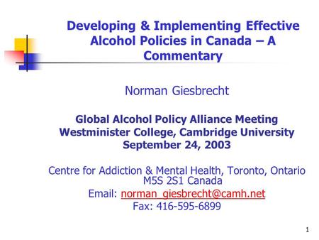 1 Developing & Implementing Effective Alcohol Policies in Canada – A Commentary Norman Giesbrecht Global Alcohol Policy Alliance Meeting Westminister College,
