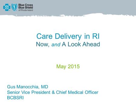 Care Delivery in RI Now, and A Look Ahead May 2015 Gus Manocchia, MD Senior Vice President & Chief Medical Officer BCBSRI.