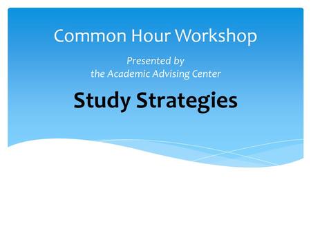 Study Strategies Common Hour Workshop Presented by the Academic Advising Center.