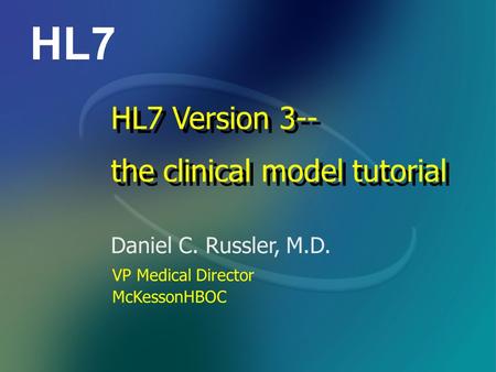 HL7 Daniel C. Russler, M.D. HL7 Version 3-- the clinical model tutorial HL7 Version 3-- the clinical model tutorial VP Medical Director McKessonHBOC.