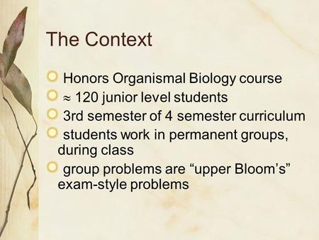 The Context Honors Organismal Biology course  120 junior level students 3rd semester of 4 semester curriculum students work in permanent groups, during.