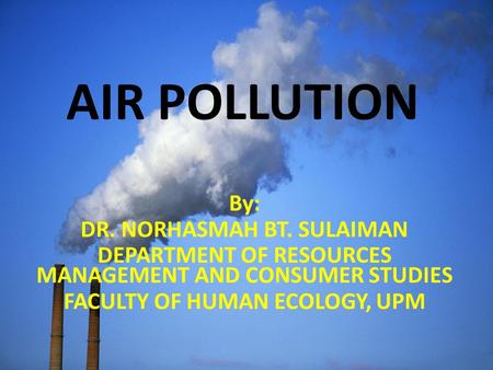 AIR POLLUTION By: DR. NORHASMAH BT. SULAIMAN DEPARTMENT OF RESOURCES MANAGEMENT AND CONSUMER STUDIES FACULTY OF HUMAN ECOLOGY, UPM.
