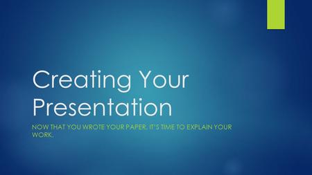 Creating Your Presentation NOW THAT YOU WROTE YOUR PAPER, IT’S TIME TO EXPLAIN YOUR WORK.